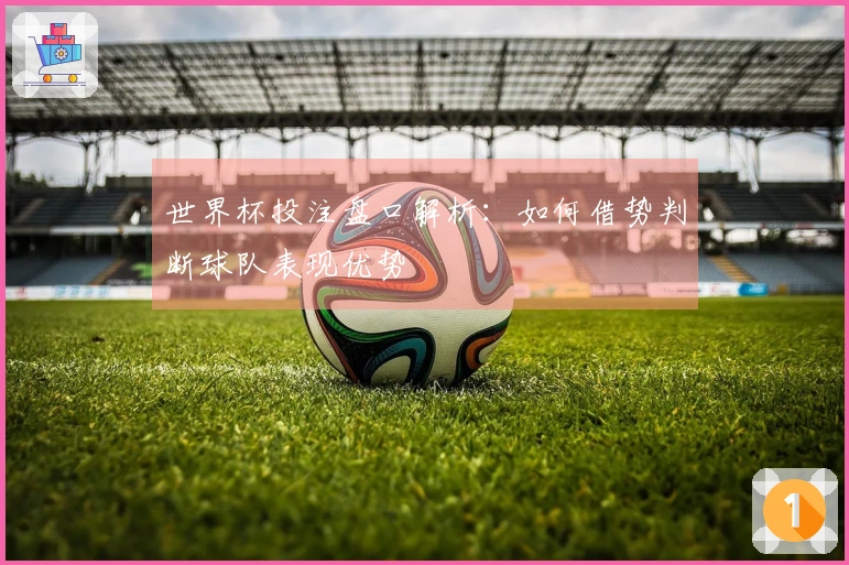 世界杯投注盘口解析:如何借势判断球队表现优势