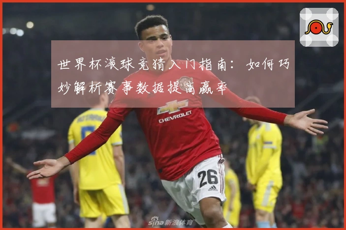 世界杯滚球竞猜入门指南：如何巧妙解析赛事数据提高赢率