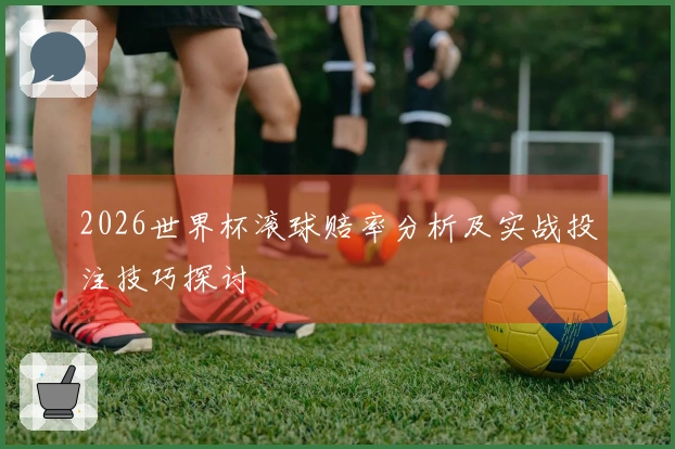 2026世界杯滚球赔率分析及实战投注技巧探讨