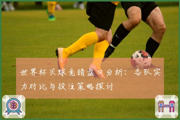 世界杯买球竞猜盘口分析：各队实力对比与投注策略探讨