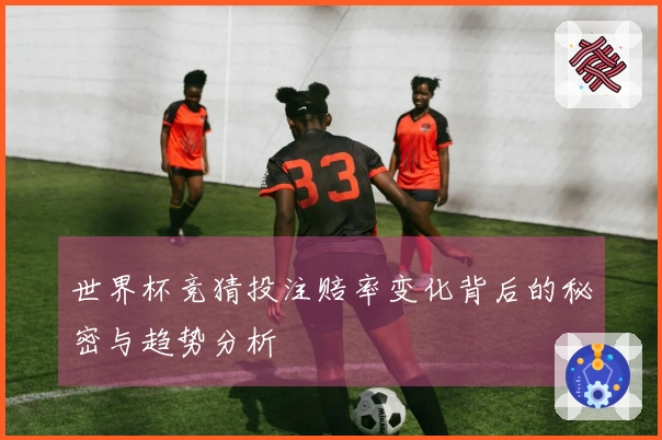 世界杯竞猜投注赔率变化背后的秘密与趋势分析