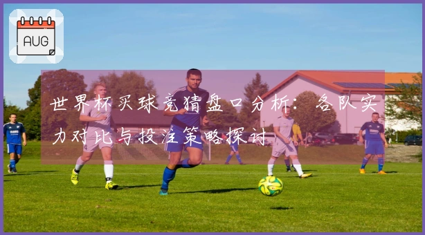 世界杯买球竞猜盘口分析：各队实力对比与投注策略探讨