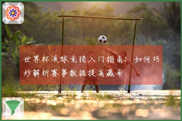 世界杯滚球竞猜入门指南：如何巧妙解析赛事数据提高赢率