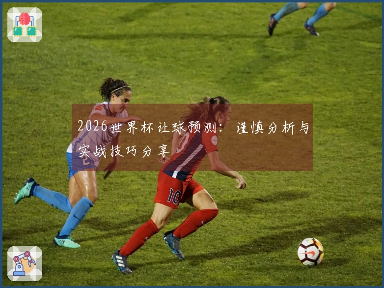 2026世界杯让球预测：谨慎分析与实战技巧分享