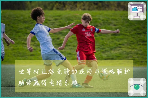 世界杯让球竞猜的技巧与策略解析助你赢得竞猜乐趣